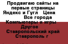 Продвигаю сайты на первые страницы Яндекс и Гугл › Цена ­ 8 000 - Все города Компьютеры и игры » Другое   . Ставропольский край,Ставрополь г.